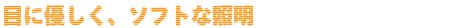 目に優しくソフトな照明