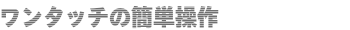 ワンタッチの簡単操作
