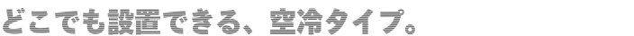 どこでも設置できる空冷タイプ